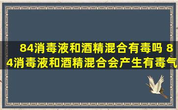 84消毒液和酒精混合有毒吗 84消毒液和酒精混合会产生有毒气体吗？